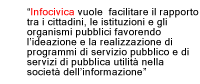 “Infocivica vuole  facilitare il rapporto tra i cittadini, le istituzioni e gli organismi pubblici favorendo l'ideazione e la realizzazione di programmi di servizio pubblico e 
di servizi di pubblica utilità nella società dell'informazione.“